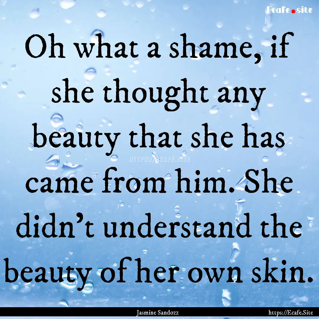 Oh what a shame, if she thought any beauty.... : Quote by Jasmine Sandozz