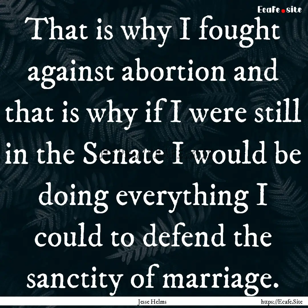 That is why I fought against abortion and.... : Quote by Jesse Helms