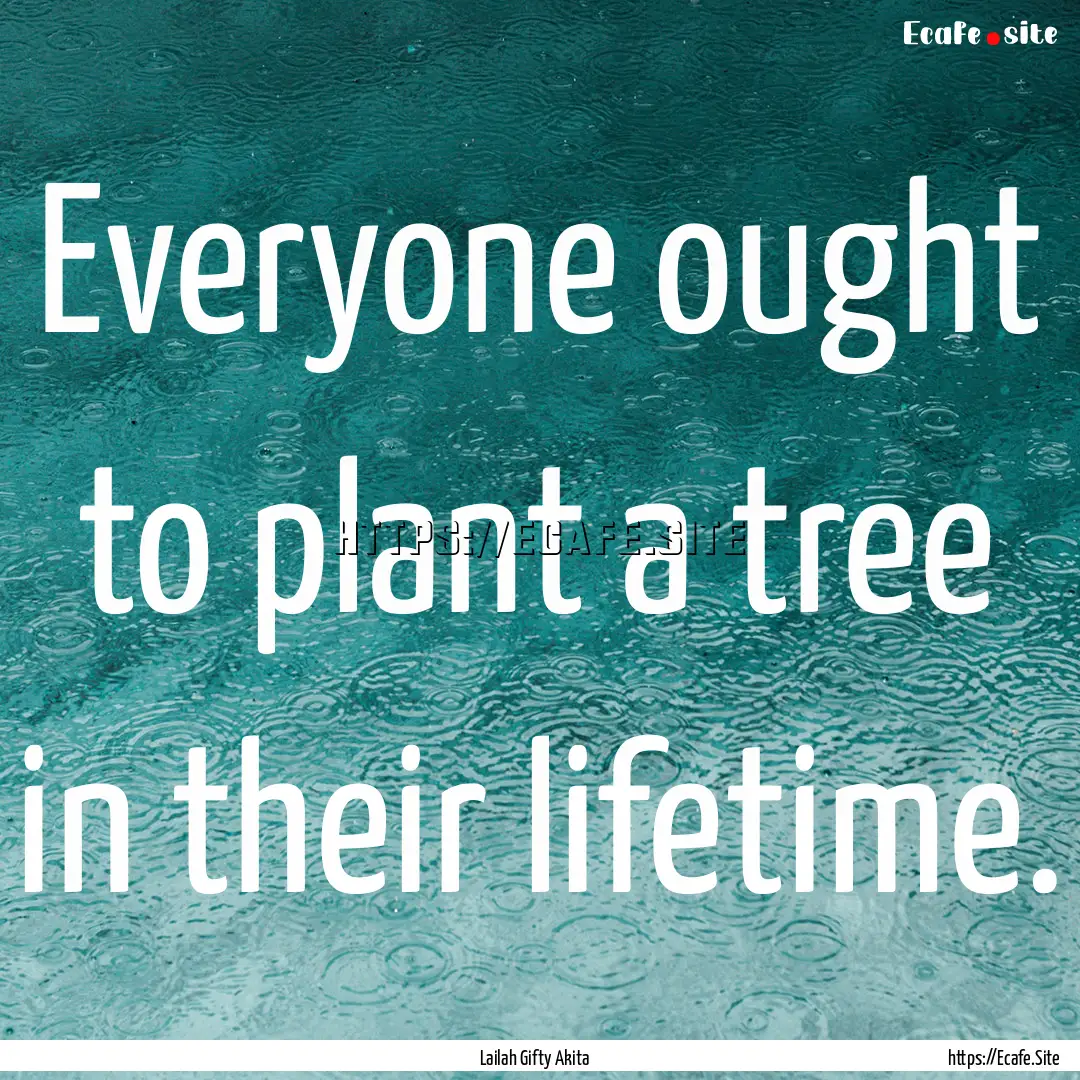 Everyone ought to plant a tree in their lifetime..... : Quote by Lailah Gifty Akita