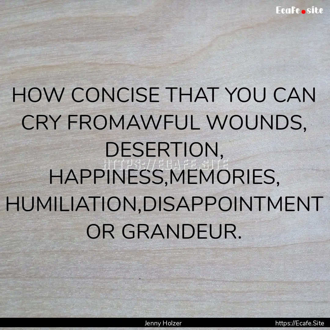 HOW CONCISE THAT YOU CAN CRY FROMAWFUL WOUNDS,.... : Quote by Jenny Holzer