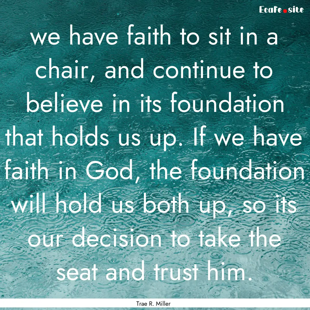 we have faith to sit in a chair, and continue.... : Quote by Trae R. Miller