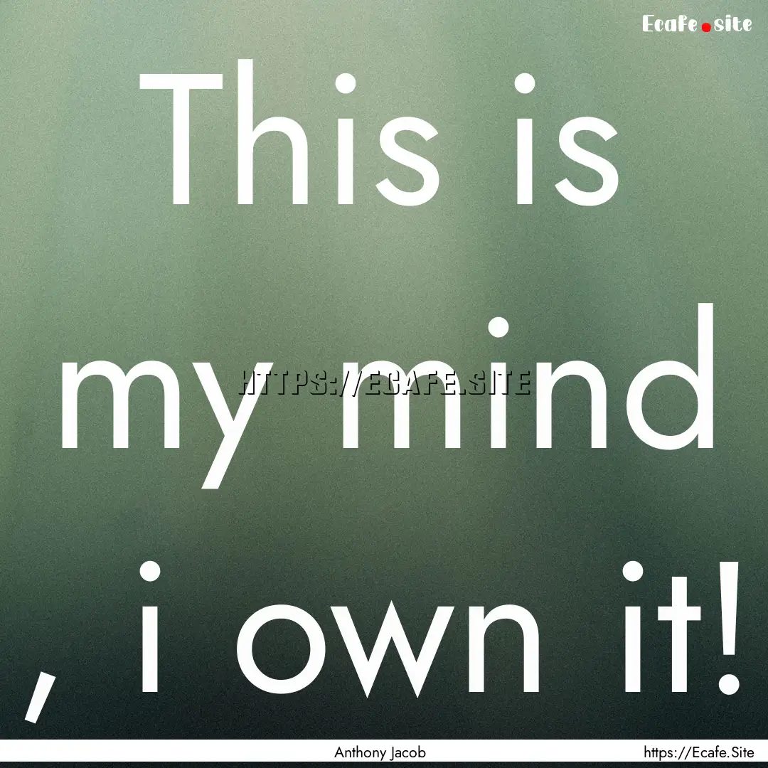 This is my mind , i own it! : Quote by Anthony Jacob