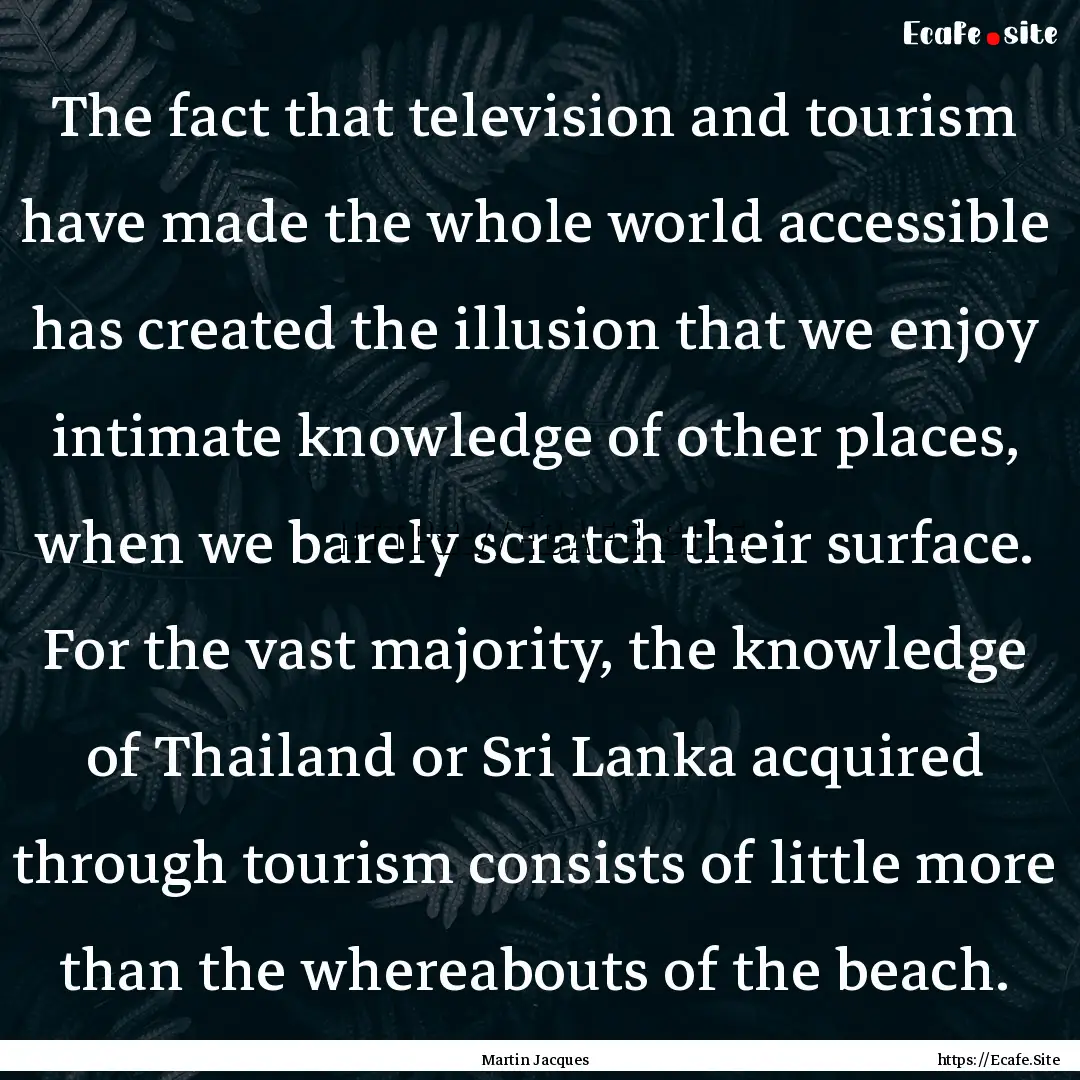 The fact that television and tourism have.... : Quote by Martin Jacques