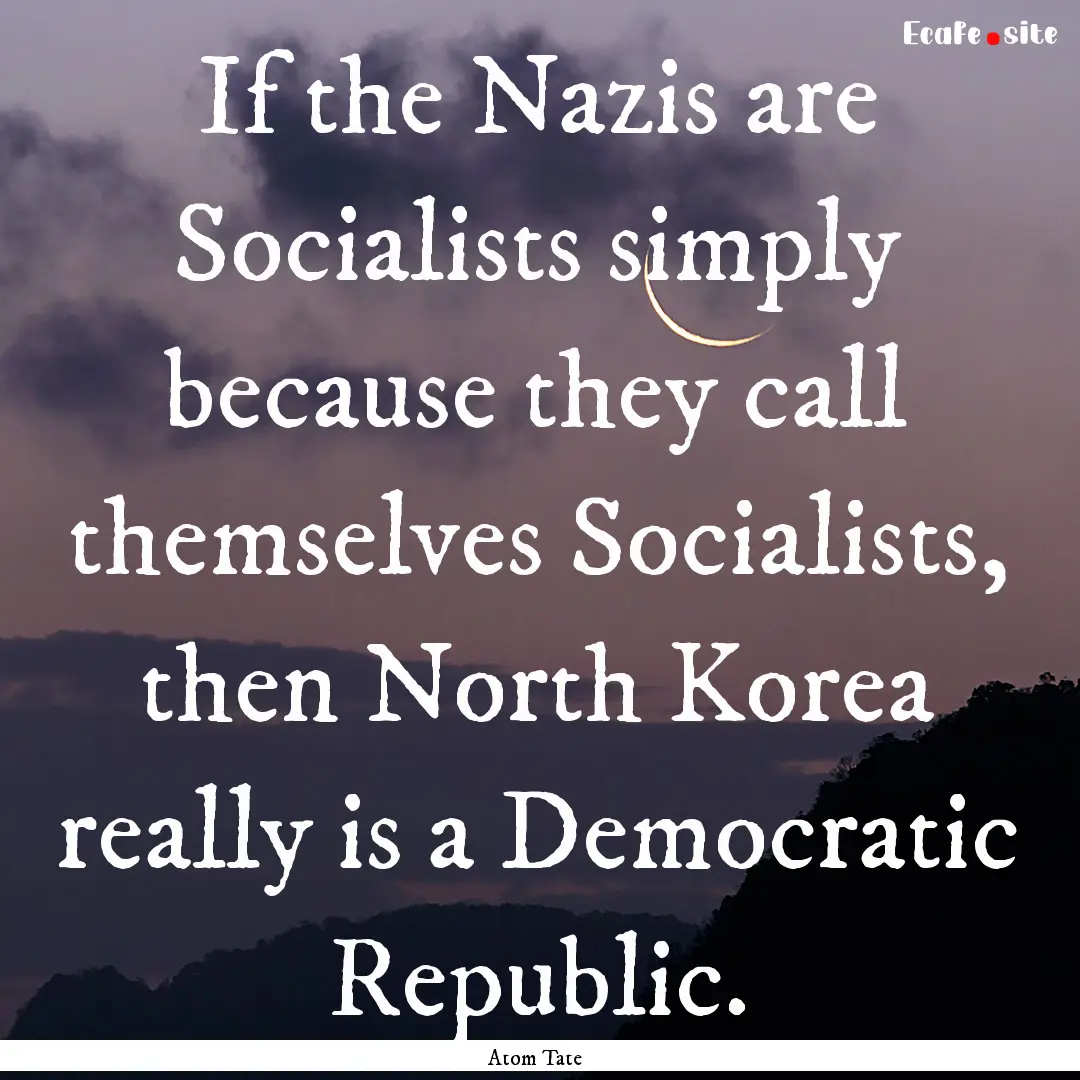 If the Nazis are Socialists simply because.... : Quote by Atom Tate