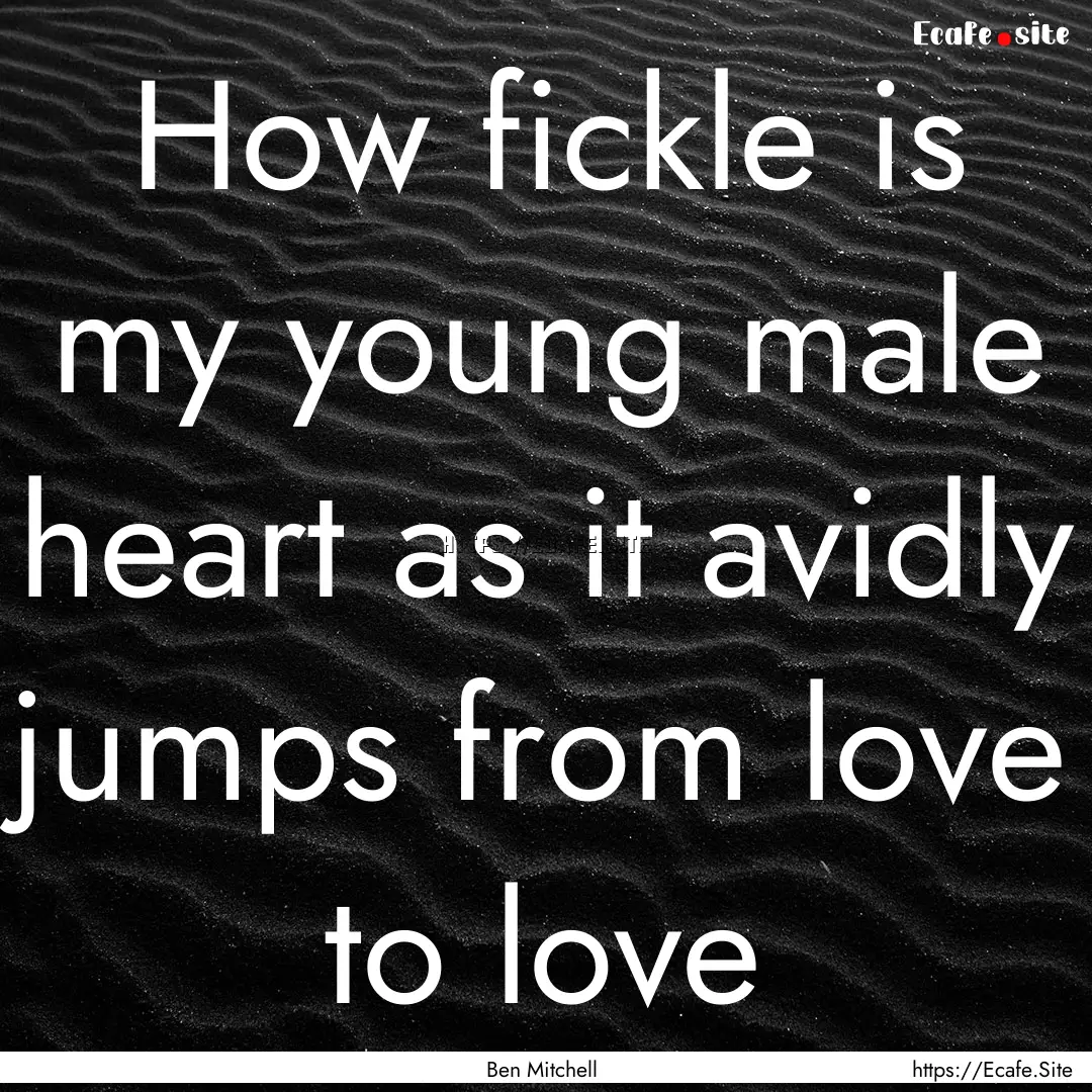 How fickle is my young male heart as it avidly.... : Quote by Ben Mitchell