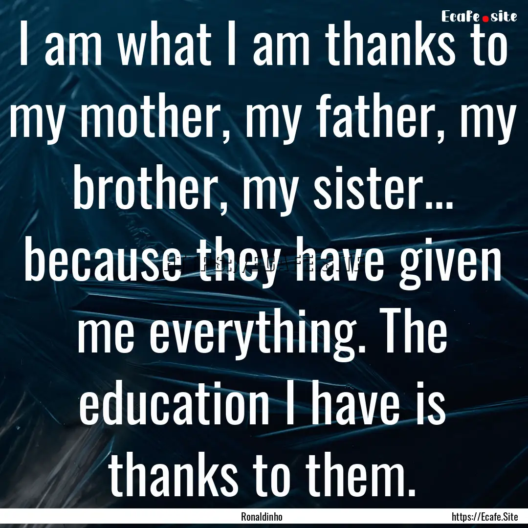 I am what I am thanks to my mother, my father,.... : Quote by Ronaldinho