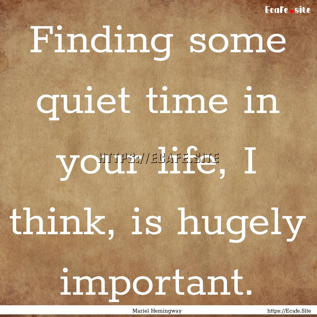 Finding some quiet time in your life, I think,.... : Quote by Mariel Hemingway