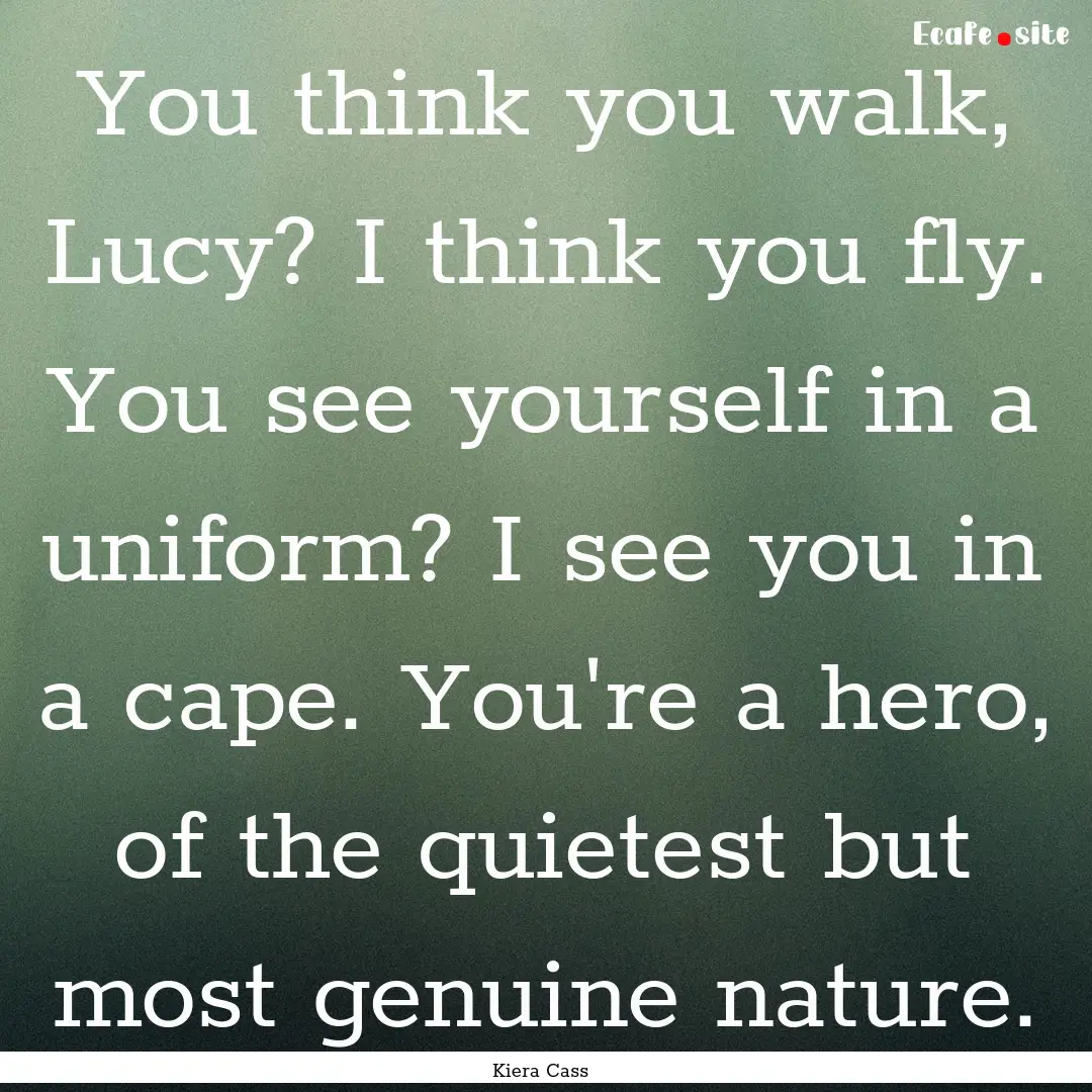 You think you walk, Lucy? I think you fly..... : Quote by Kiera Cass