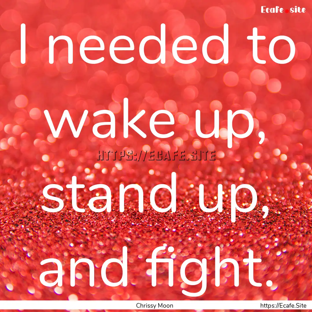 I needed to wake up, stand up, and fight..... : Quote by Chrissy Moon