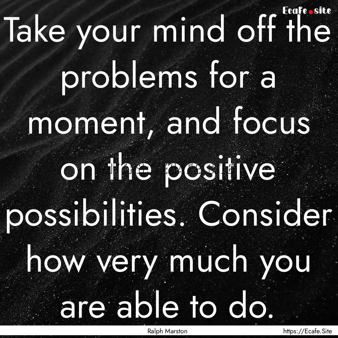 Take your mind off the problems for a moment,.... : Quote by Ralph Marston