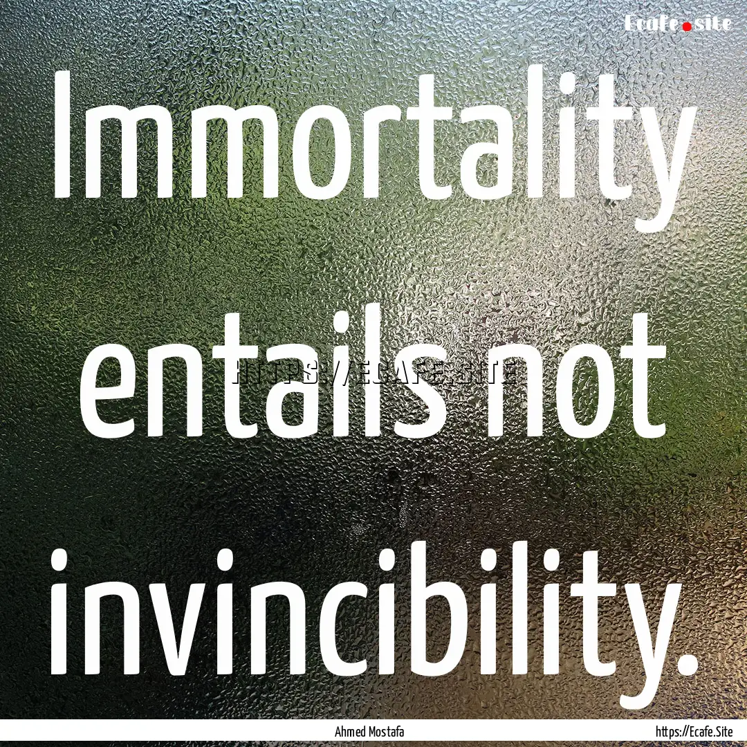 Immortality entails not invincibility. : Quote by Ahmed Mostafa