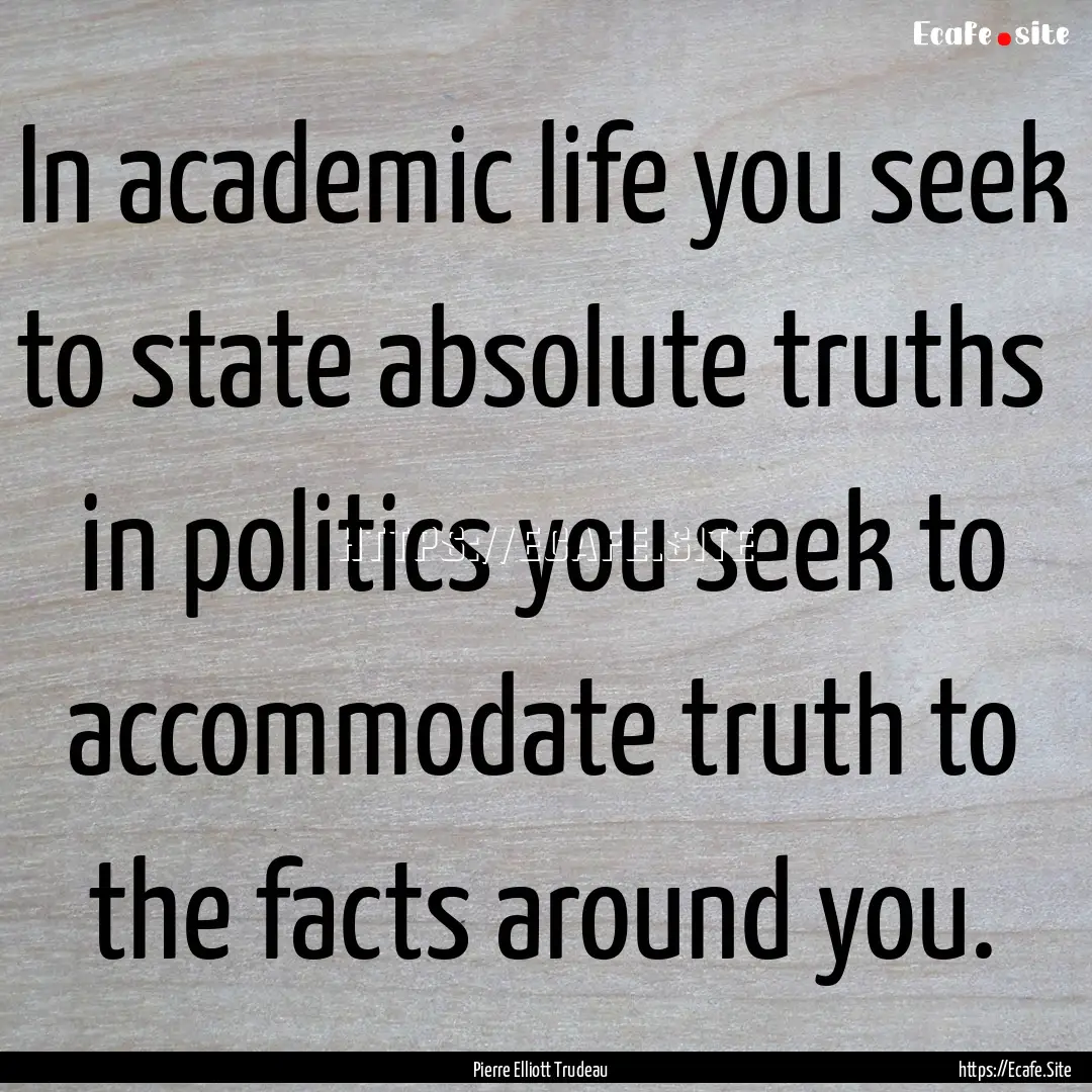 In academic life you seek to state absolute.... : Quote by Pierre Elliott Trudeau