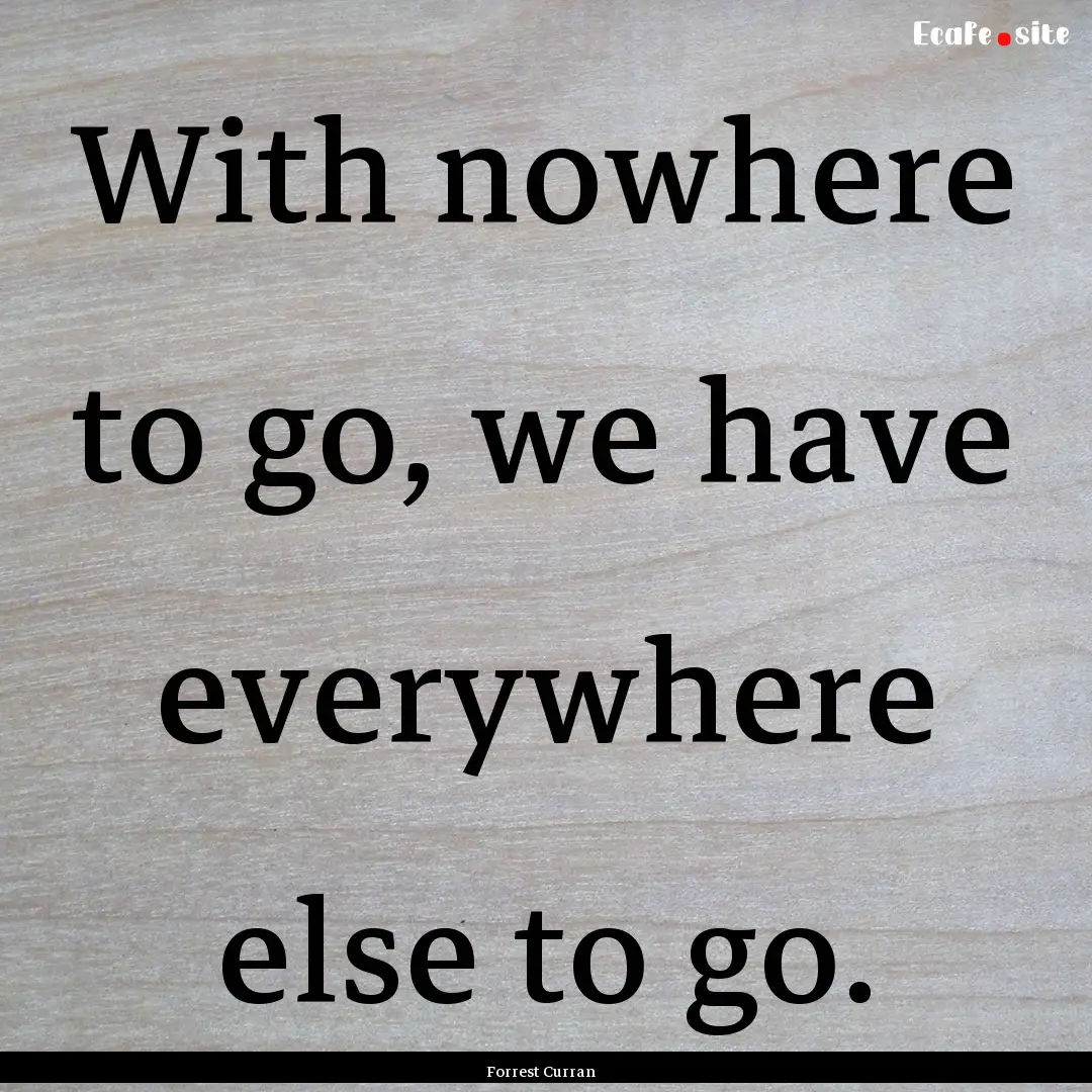 With nowhere to go, we have everywhere else.... : Quote by Forrest Curran