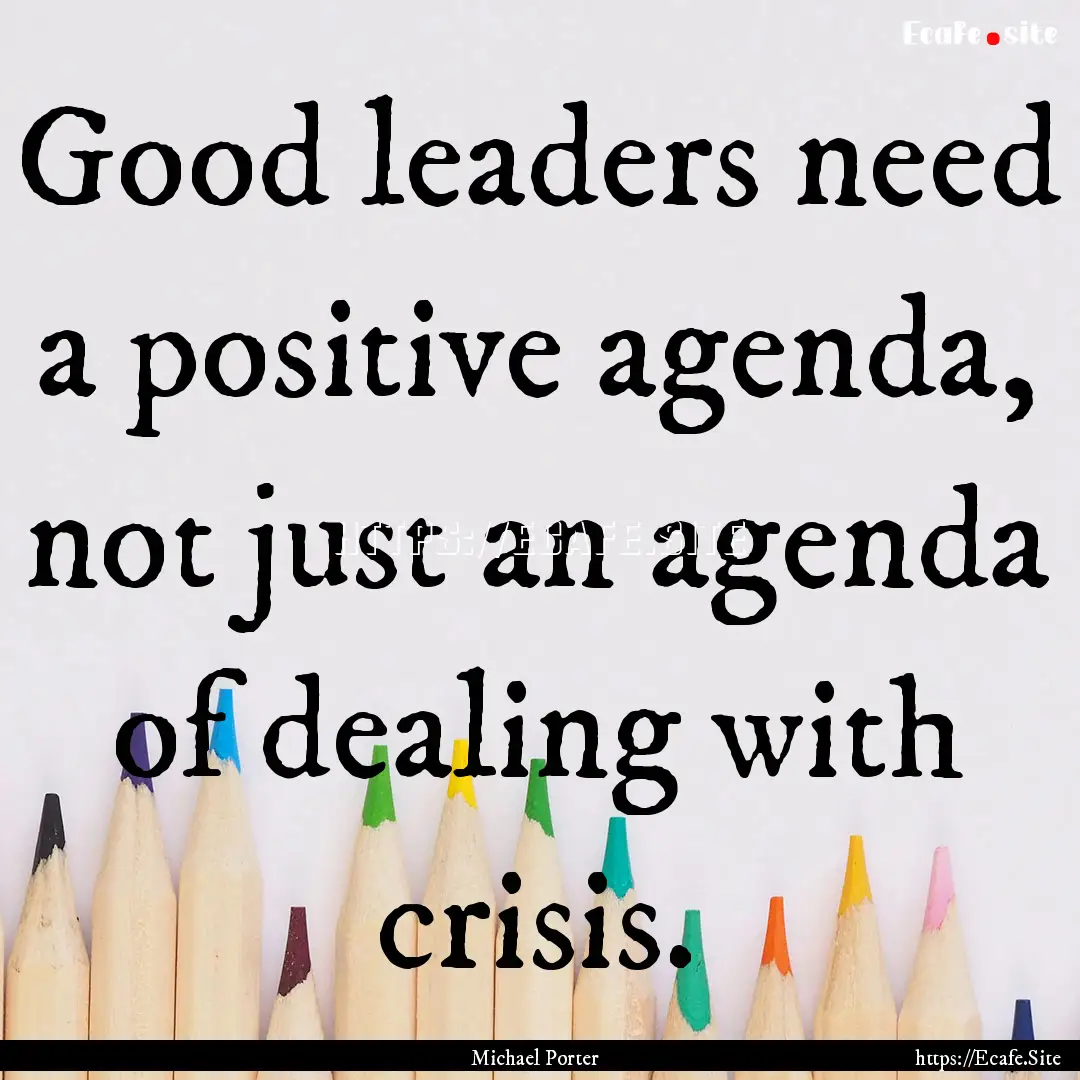 Good leaders need a positive agenda, not.... : Quote by Michael Porter