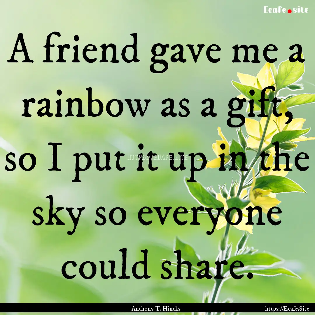 A friend gave me a rainbow as a gift, so.... : Quote by Anthony T. Hincks