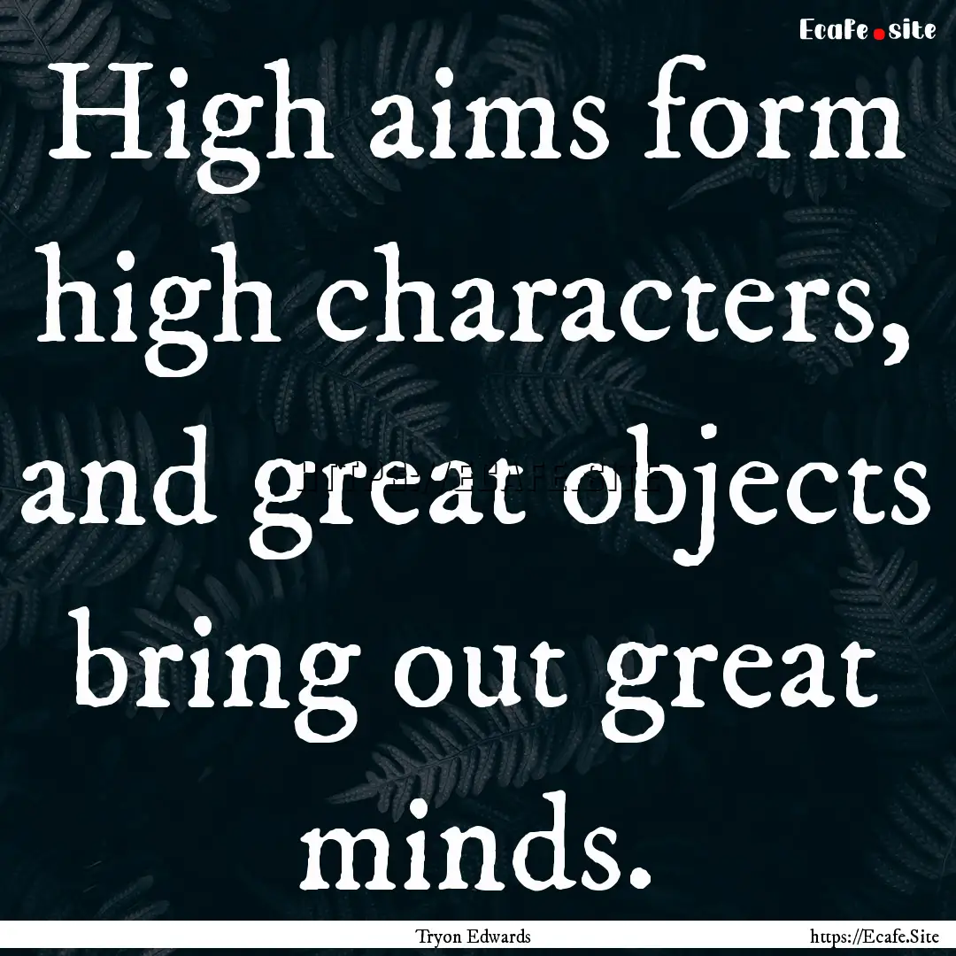 High aims form high characters, and great.... : Quote by Tryon Edwards