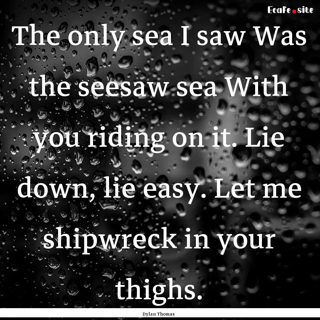 The only sea I saw Was the seesaw sea With.... : Quote by Dylan Thomas