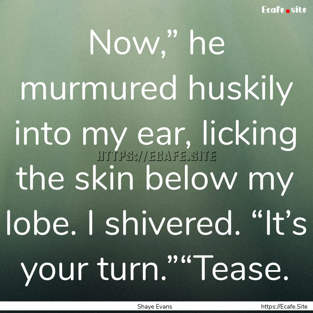 Now,” he murmured huskily into my ear,.... : Quote by Shaye Evans