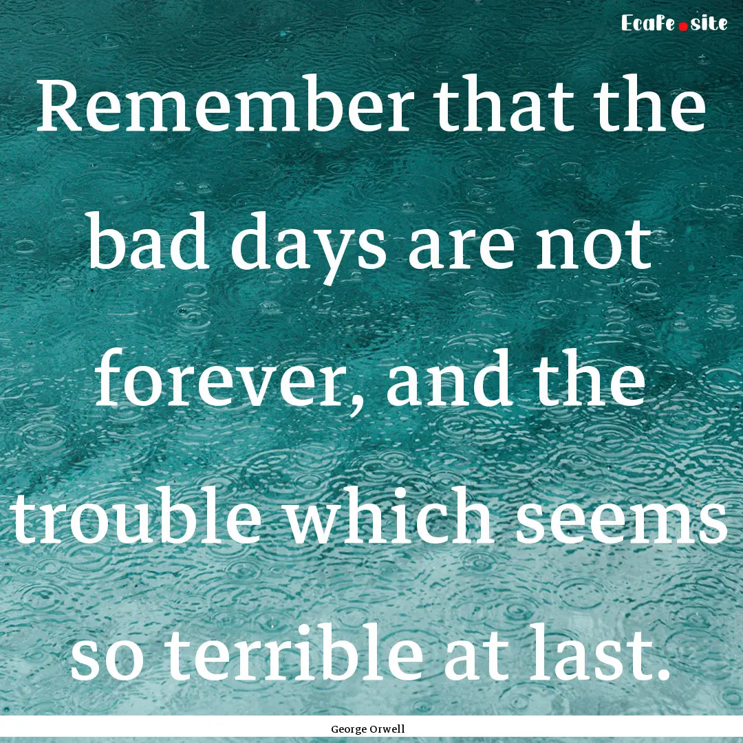 Remember that the bad days are not forever,.... : Quote by George Orwell