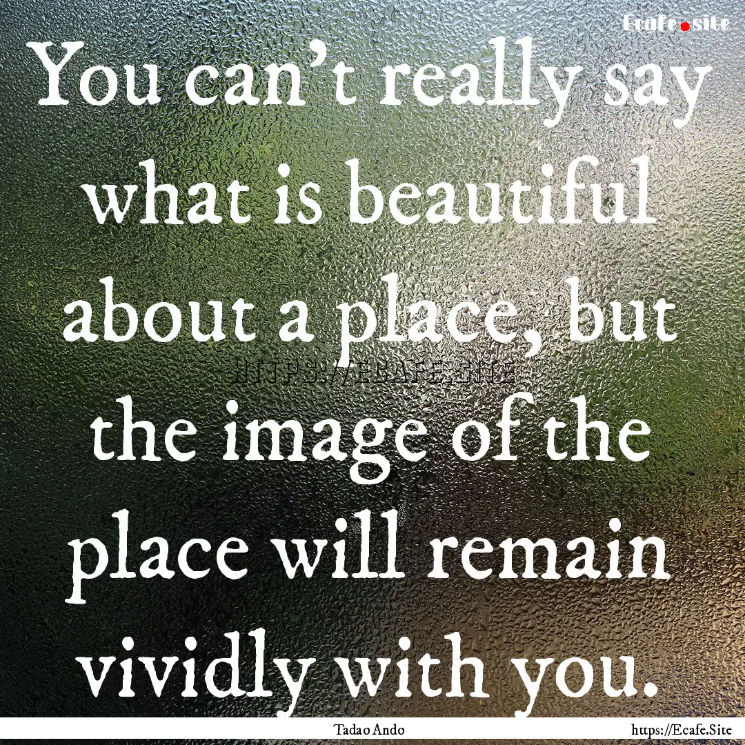 You can't really say what is beautiful about.... : Quote by Tadao Ando