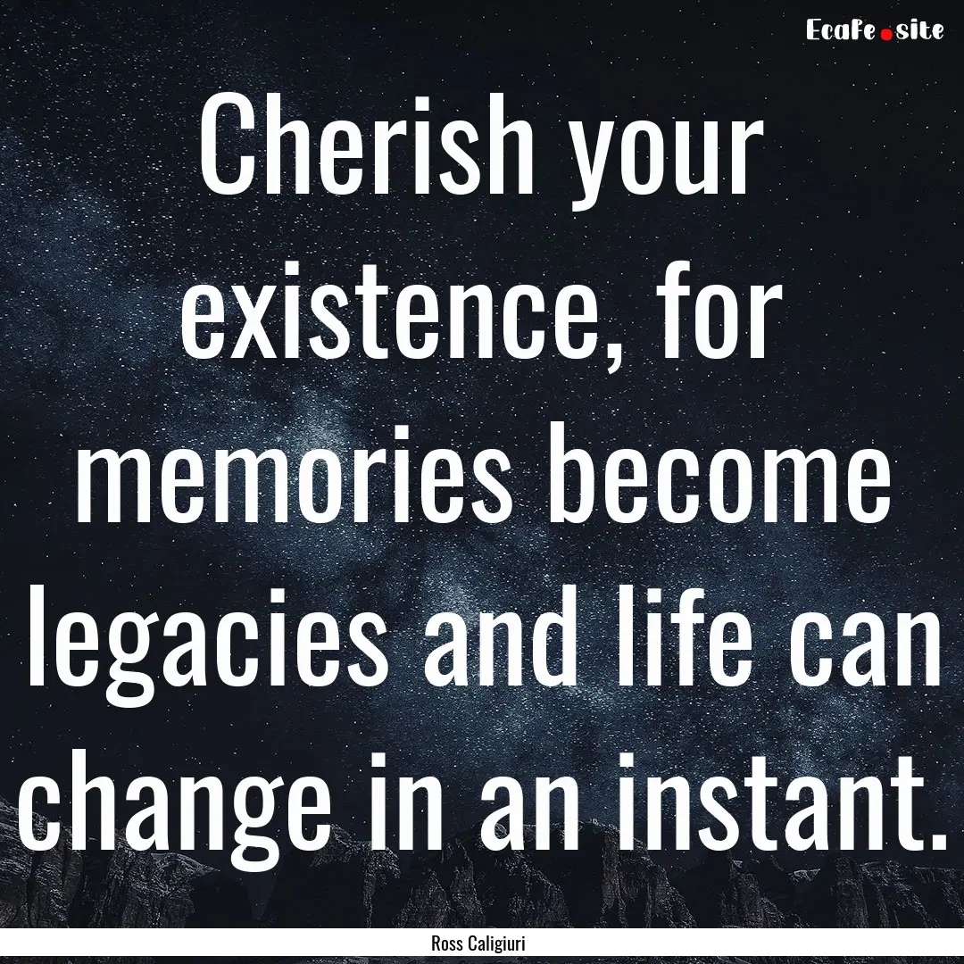 Cherish your existence, for memories become.... : Quote by Ross Caligiuri