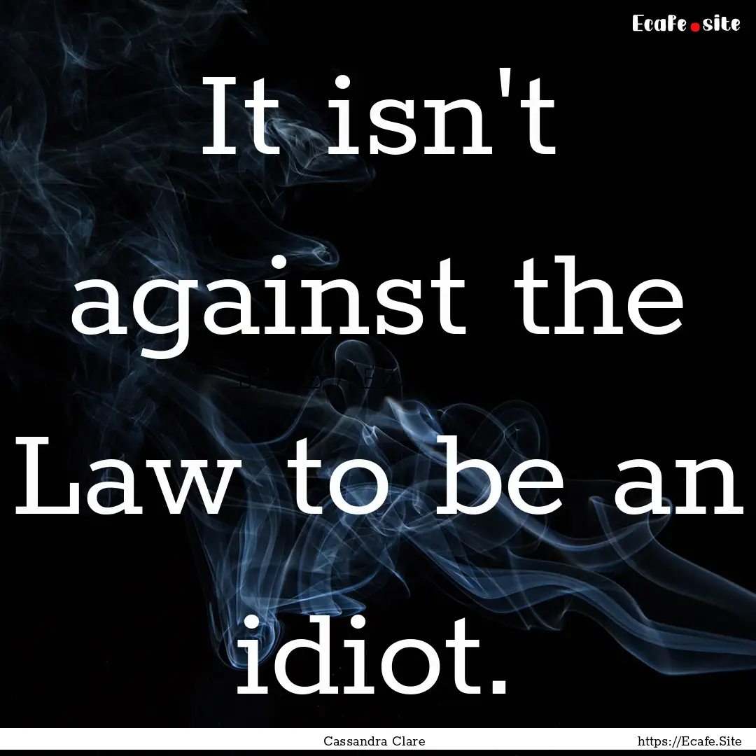 It isn't against the Law to be an idiot. : Quote by Cassandra Clare