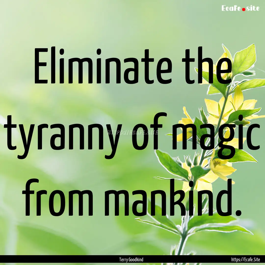 Eliminate the tyranny of magic from mankind..... : Quote by Terry Goodkind