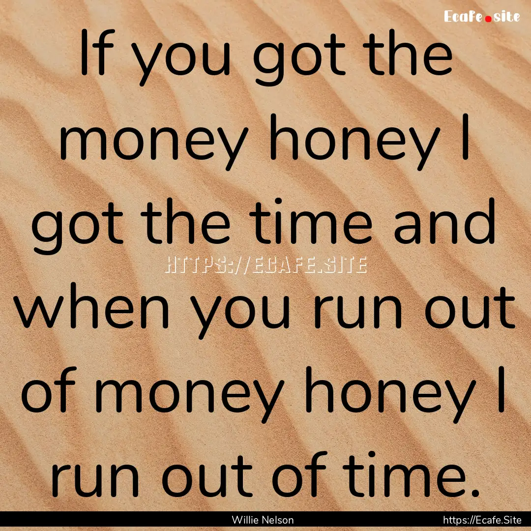 If you got the money honey I got the time.... : Quote by Willie Nelson