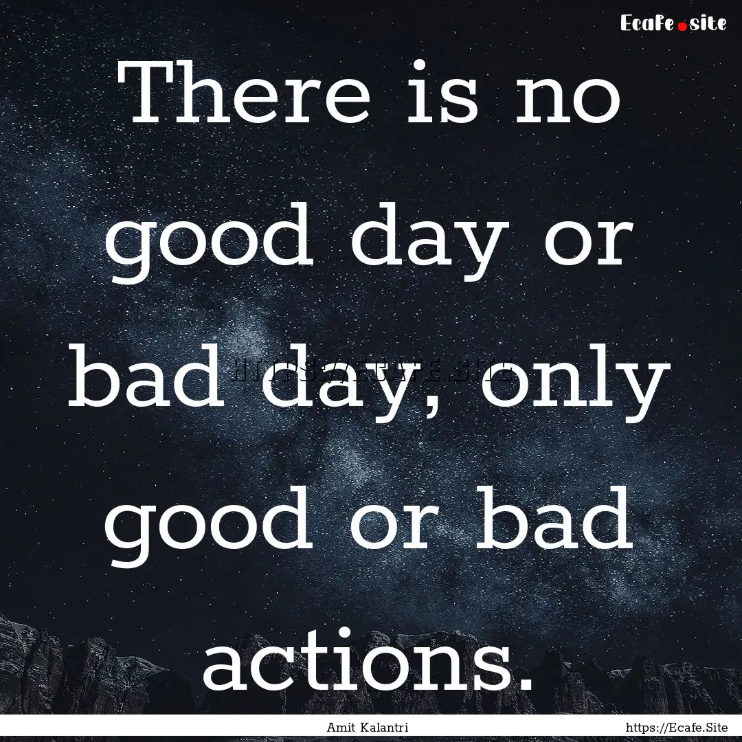 There is no good day or bad day, only good.... : Quote by Amit Kalantri