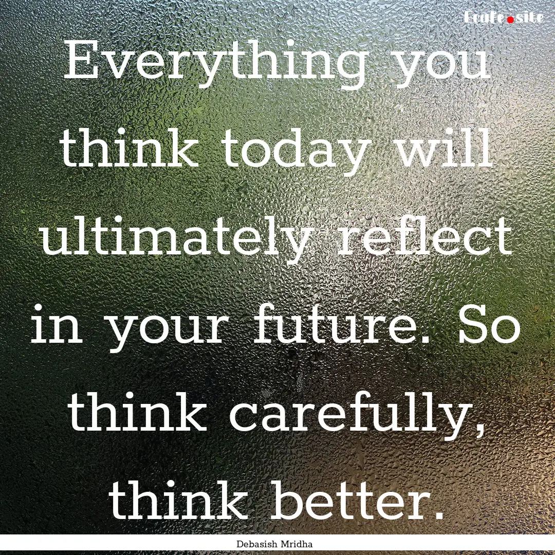 Everything you think today will ultimately.... : Quote by Debasish Mridha