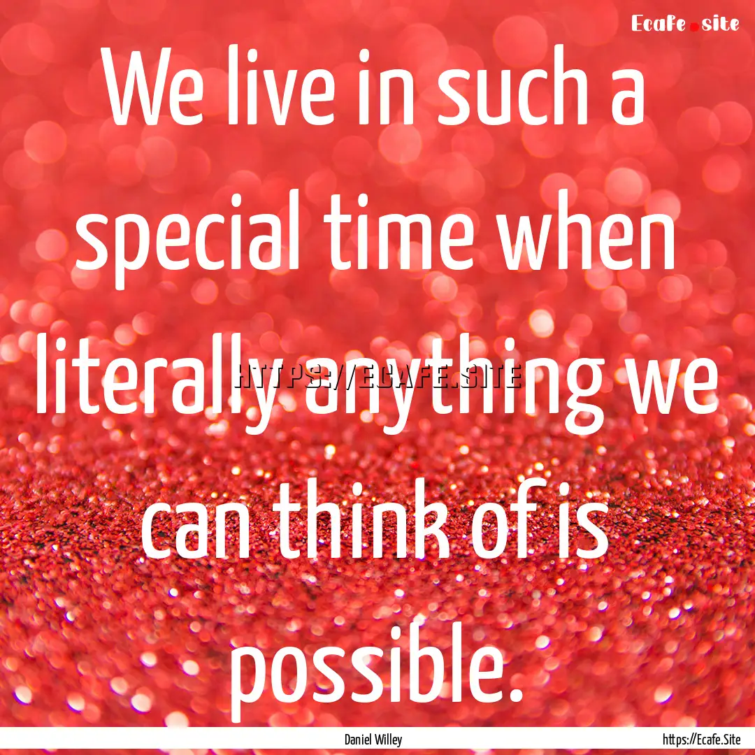 We live in such a special time when literally.... : Quote by Daniel Willey