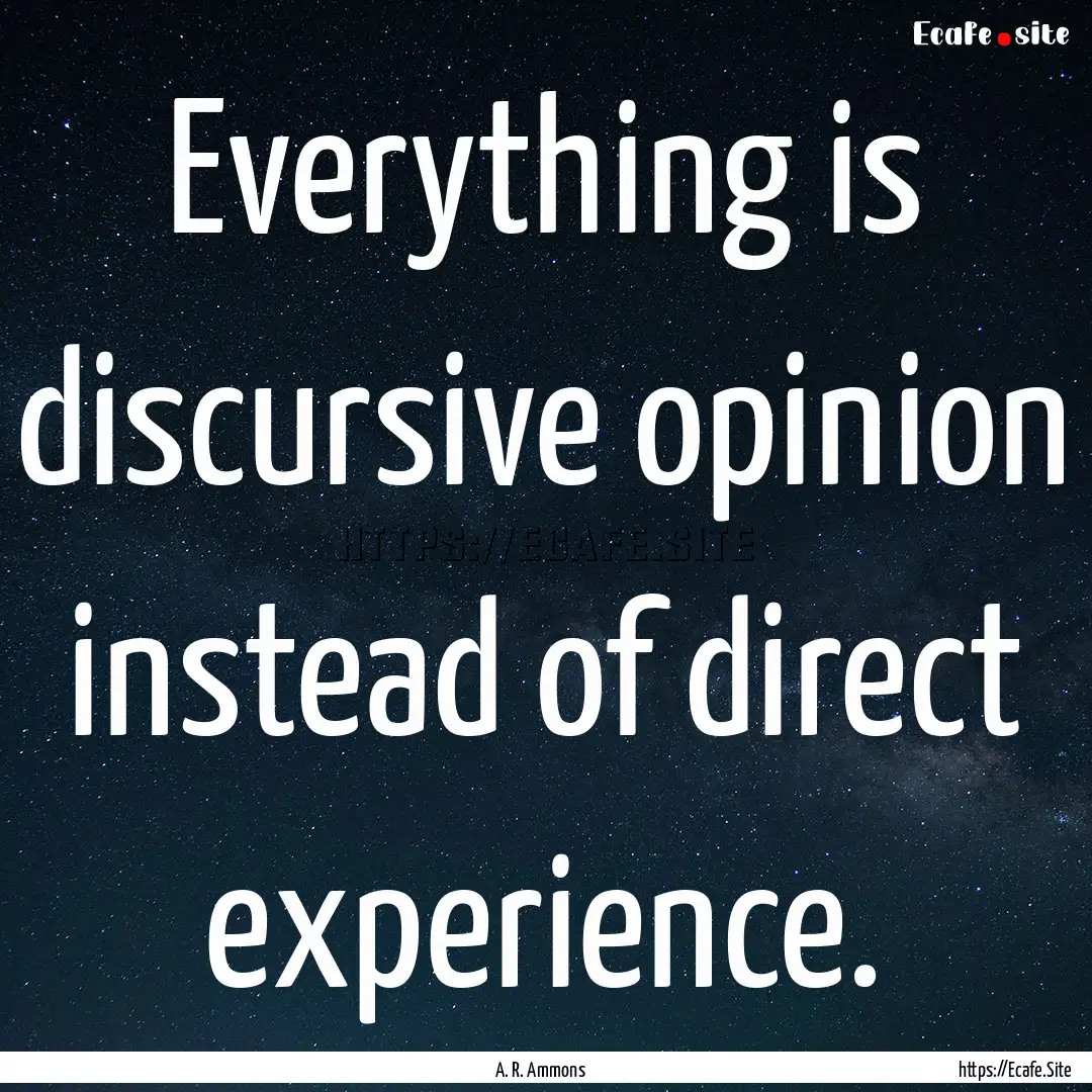 Everything is discursive opinion instead.... : Quote by A. R. Ammons