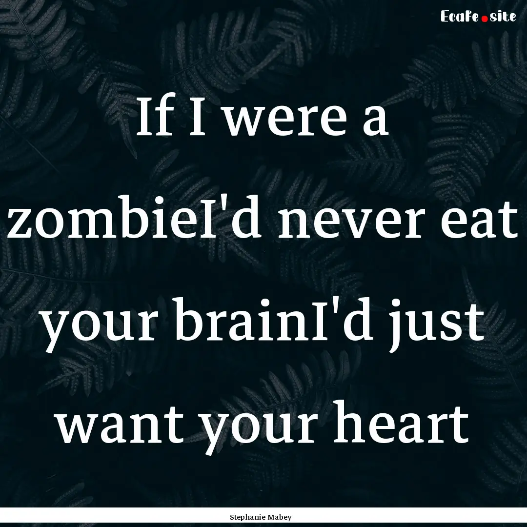 If I were a zombieI'd never eat your brainI'd.... : Quote by Stephanie Mabey