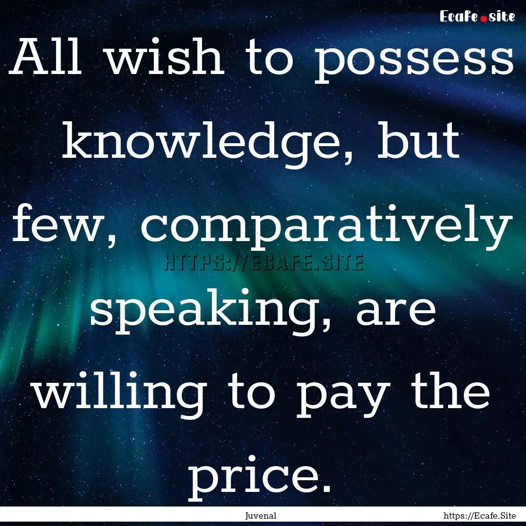 All wish to possess knowledge, but few, comparatively.... : Quote by Juvenal