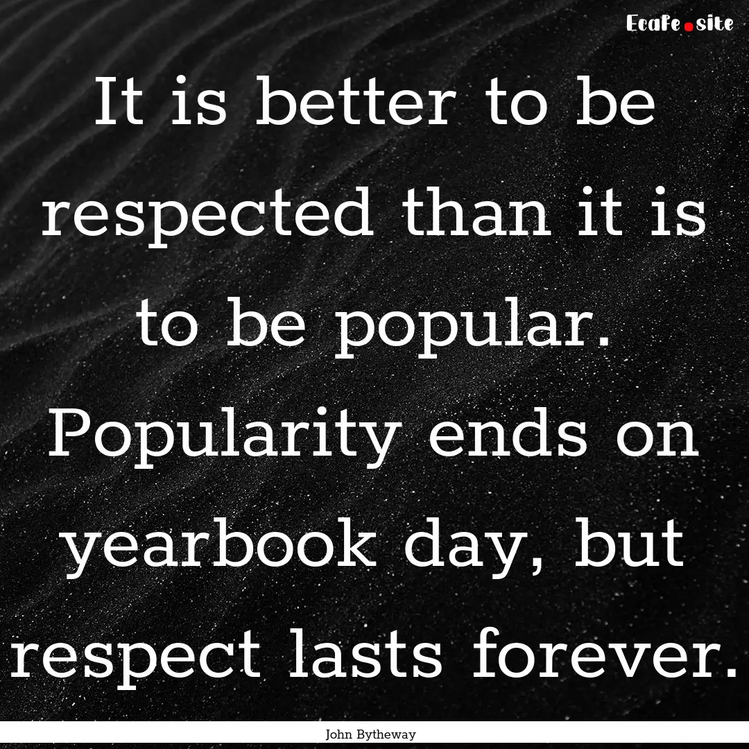 It is better to be respected than it is to.... : Quote by John Bytheway