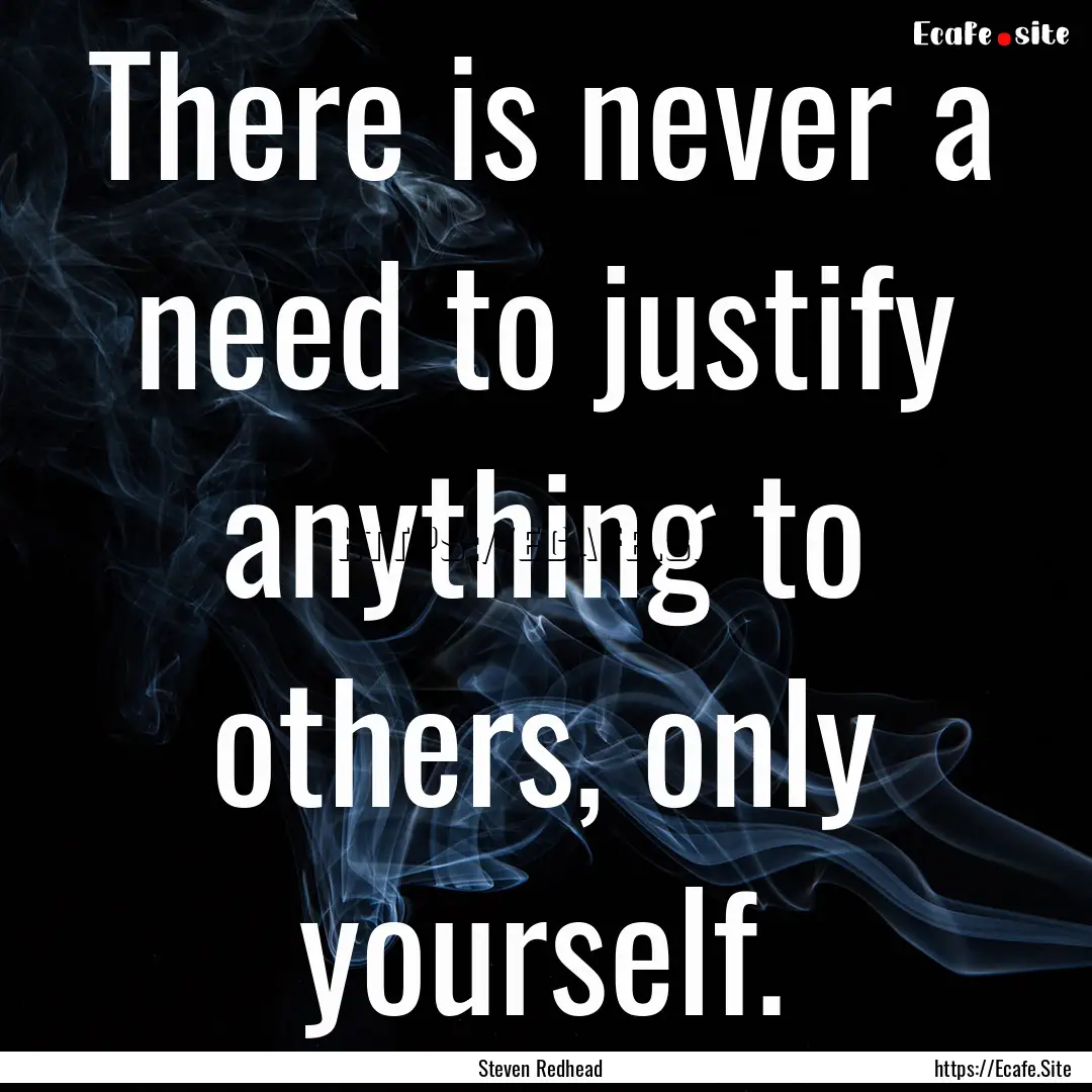 There is never a need to justify anything.... : Quote by Steven Redhead