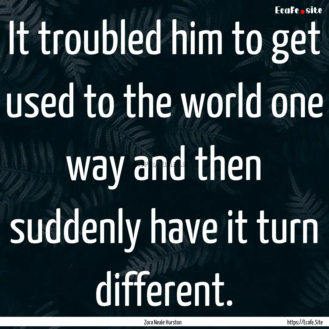 It troubled him to get used to the world.... : Quote by Zora Neale Hurston