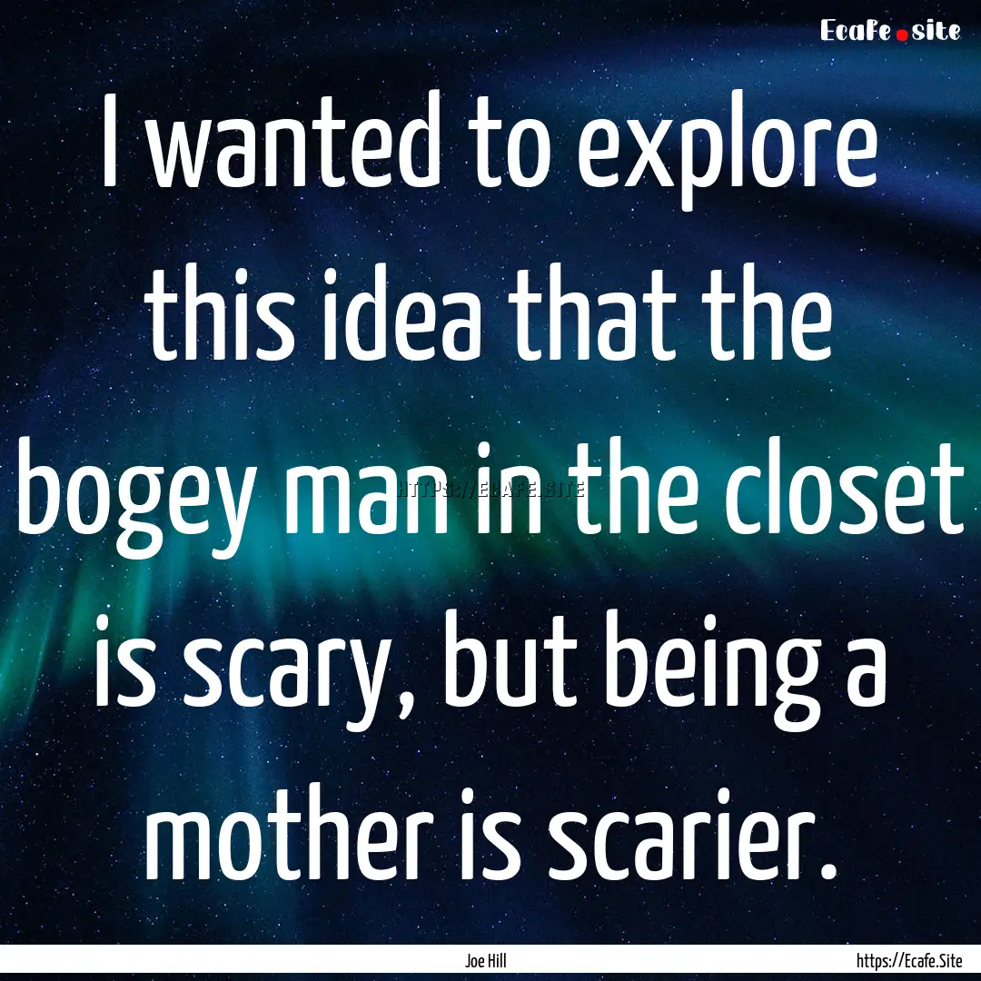 I wanted to explore this idea that the bogey.... : Quote by Joe Hill