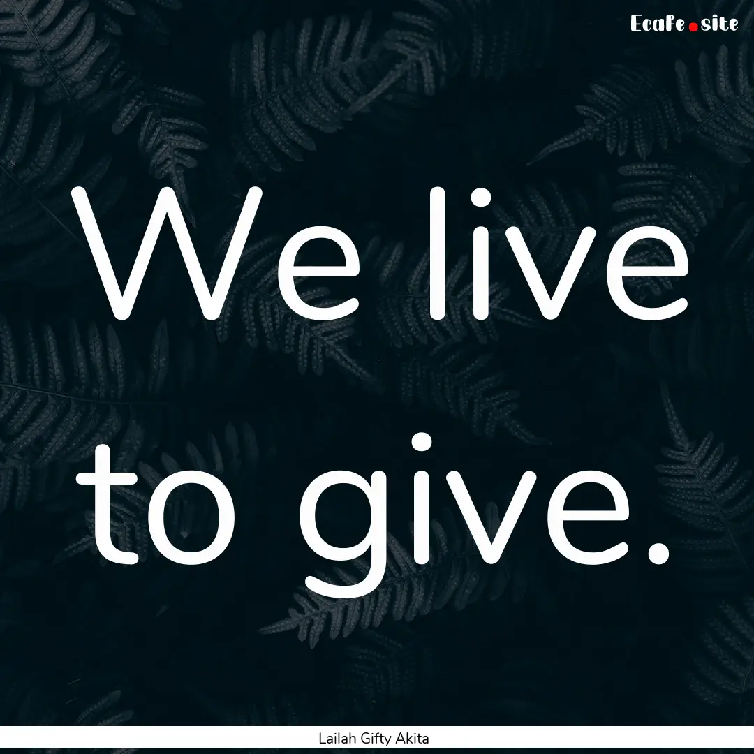 We live to give. : Quote by Lailah Gifty Akita