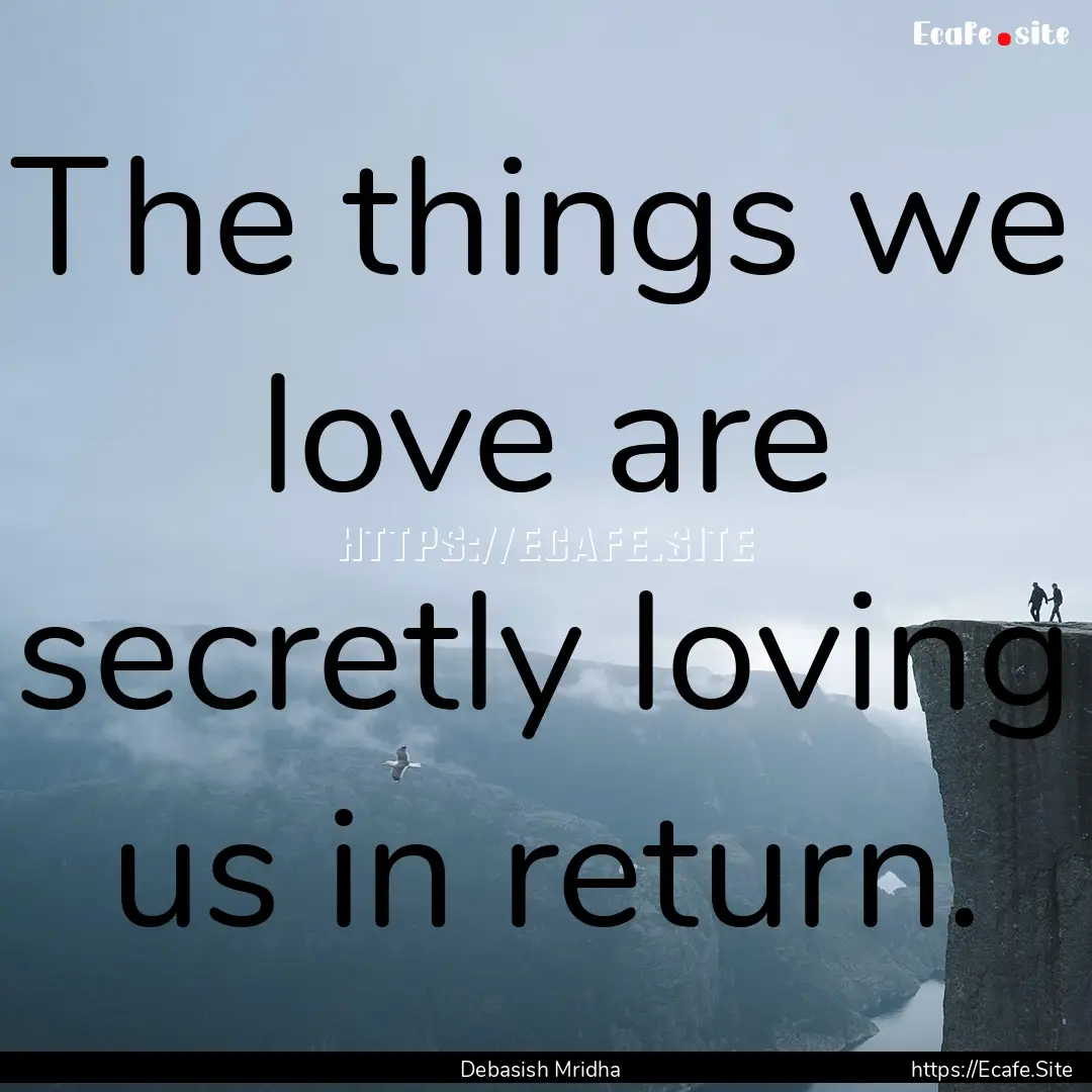 The things we love are secretly loving us.... : Quote by Debasish Mridha