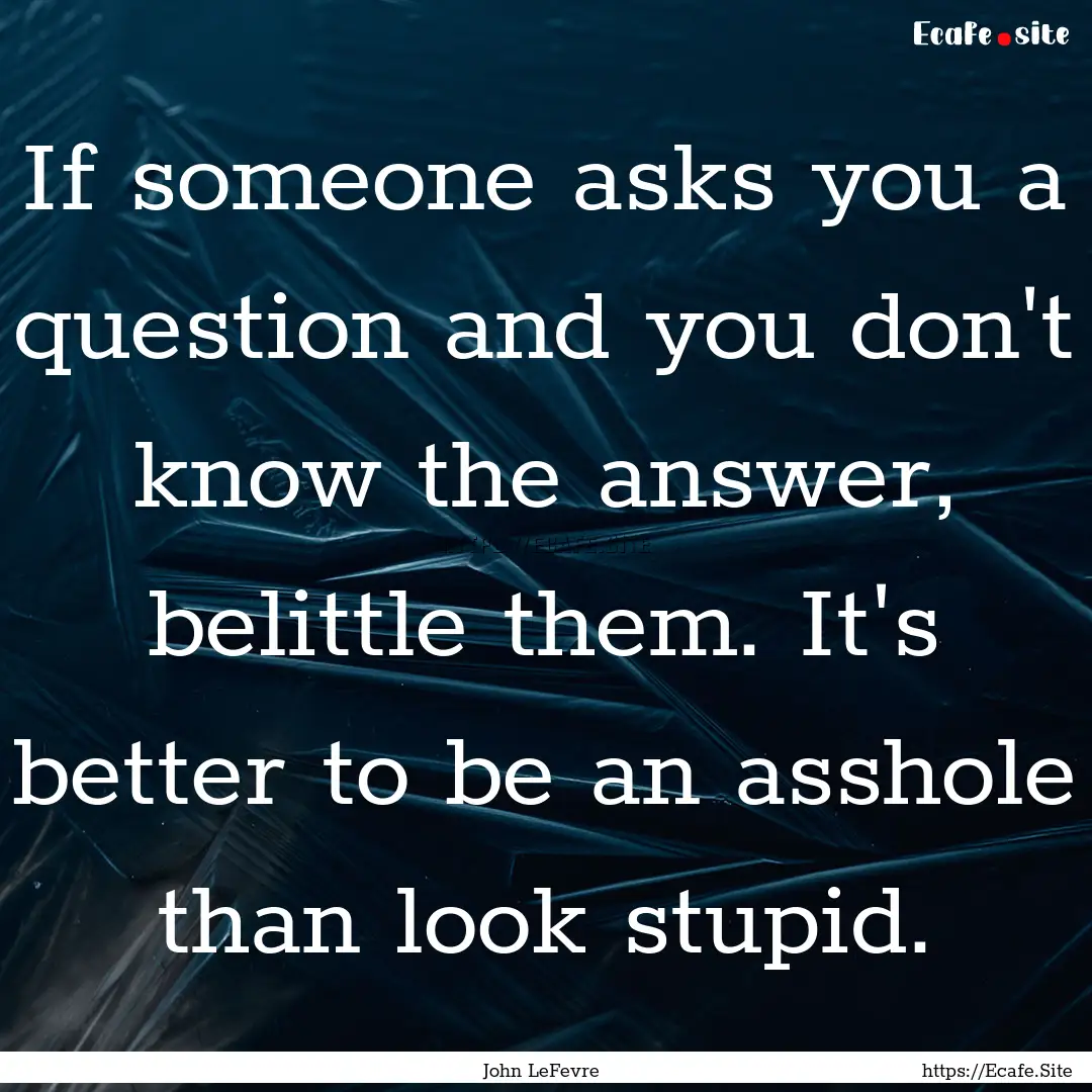 If someone asks you a question and you don't.... : Quote by John LeFevre