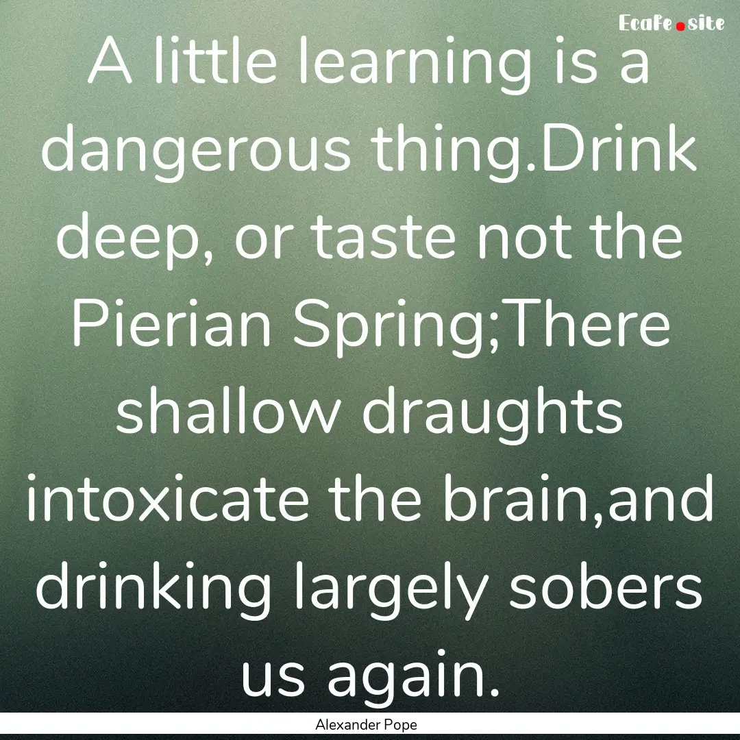 A little learning is a dangerous thing.Drink.... : Quote by Alexander Pope