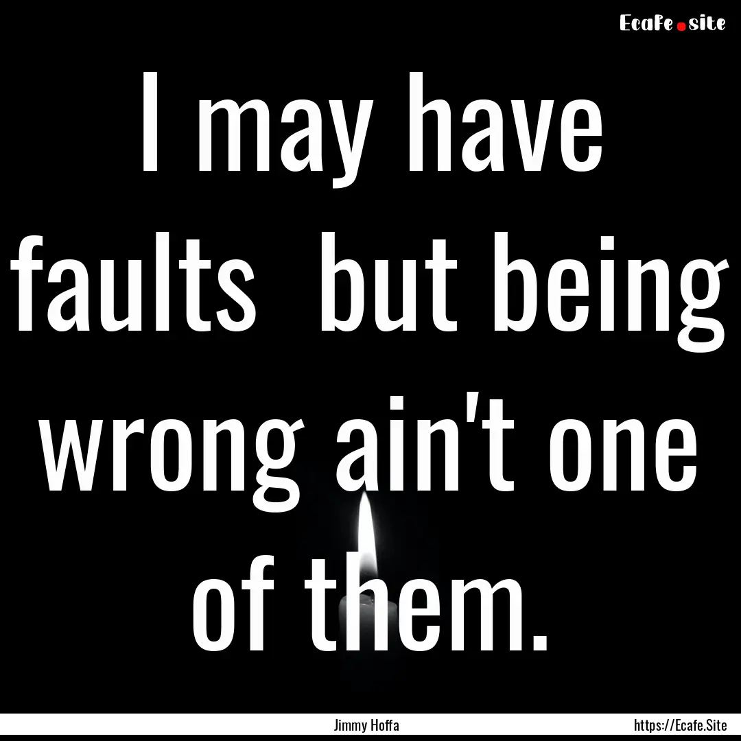 I may have faults but being wrong ain't.... : Quote by Jimmy Hoffa