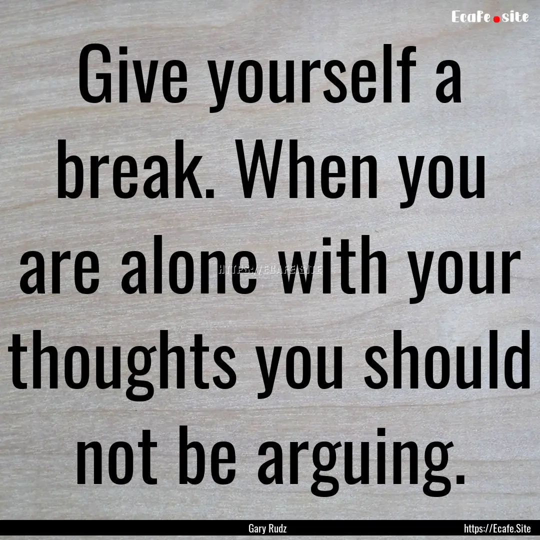 Give yourself a break. When you are alone.... : Quote by Gary Rudz