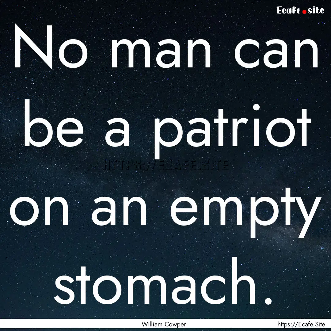 No man can be a patriot on an empty stomach..... : Quote by William Cowper