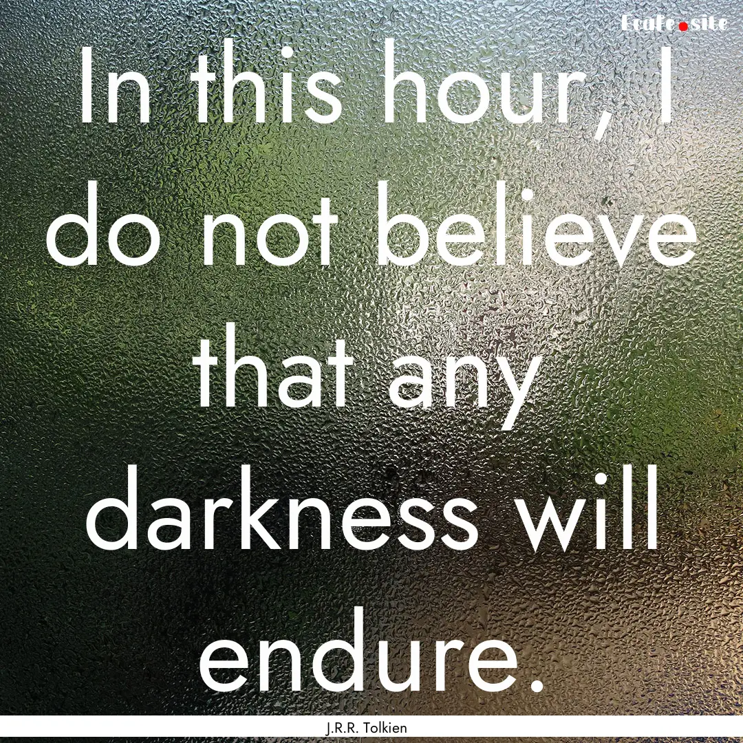 In this hour, I do not believe that any darkness.... : Quote by J.R.R. Tolkien