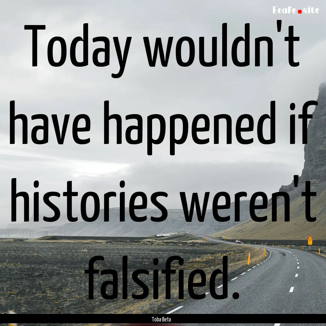 Today wouldn't have happened if histories.... : Quote by Toba Beta