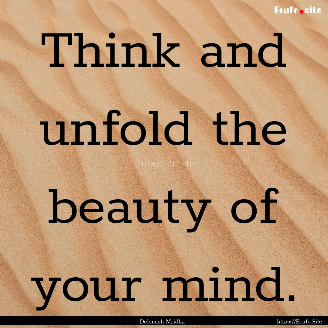 Think and unfold the beauty of your mind..... : Quote by Debasish Mridha