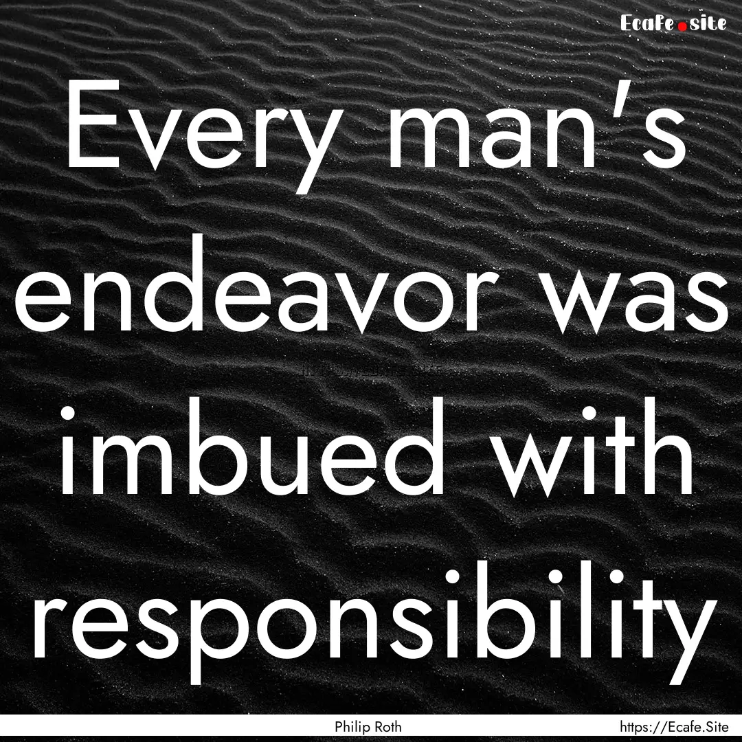 Every man's endeavor was imbued with responsibility.... : Quote by Philip Roth