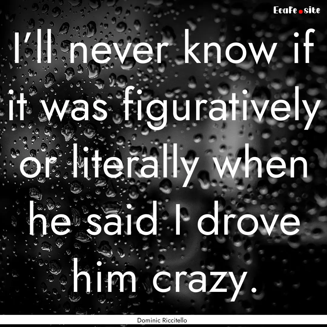 I’ll never know if it was figuratively.... : Quote by Dominic Riccitello